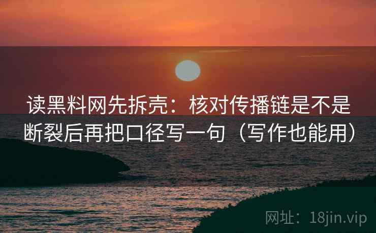 读黑料网先拆壳:核对传播链是不是断裂后再把口径写一句(写作也能用) 读黑料网先拆壳:核对传播链是不是断裂后再把口径写一句(写作也能用)