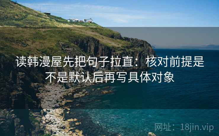 读韩漫屋先把句子拉直：核对前提是不是默认后再写具体对象