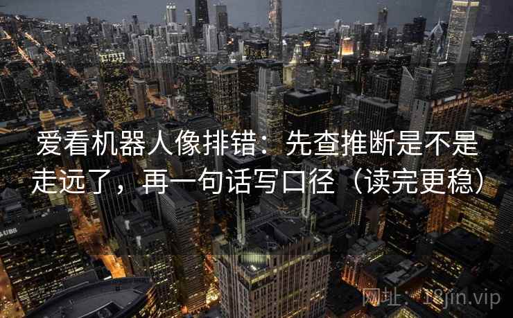 爱看机器人像排错:先查推断是不是走远了,再一句话写口径(读完更稳) 爱看机器人像排错:先查推断是不是走远了,再一句话写口径(读完更稳)