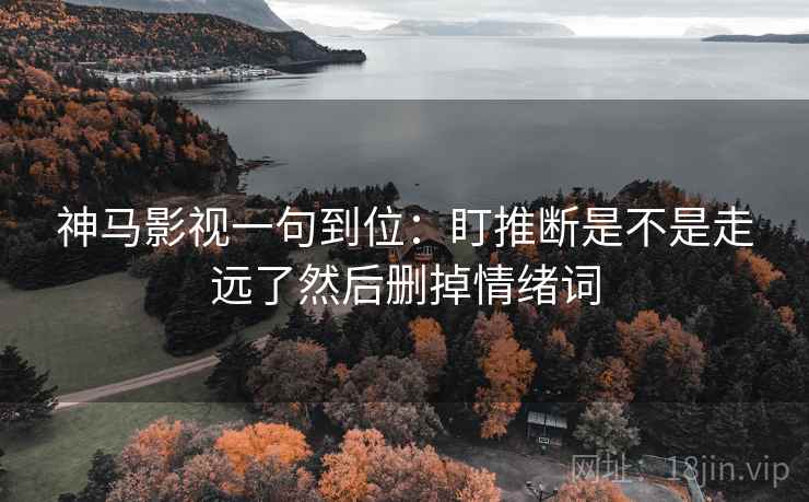 神马影视一句到位:盯推断是不是走远了然后删掉情绪词