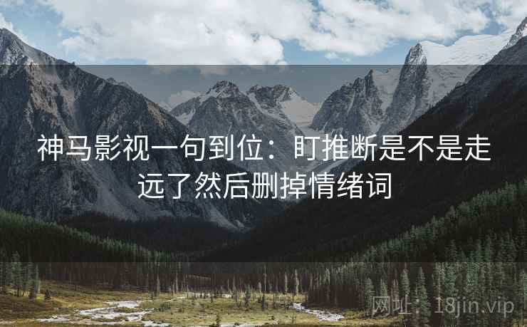 神马影视一句到位:盯推断是不是走远了然后删掉情绪词 神马影视一句到位:盯推断是不是走远了然后删掉情绪词