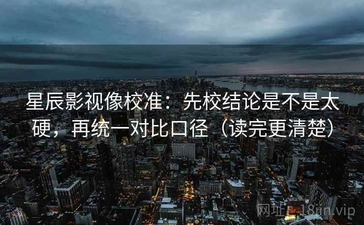 星辰影视像校准:先校结论是不是太硬,再统一对比口径(读完更清楚) 星辰影视像校准:先校结论是不是太硬,再统一对比口径(读完更清楚)