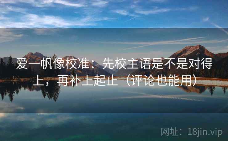 爱一帆像校准:先校主语是不是对得上,再补上起止(评论也能用) 爱一帆像校准:先校主语是不是对得上,再补上起止(评论也能用)