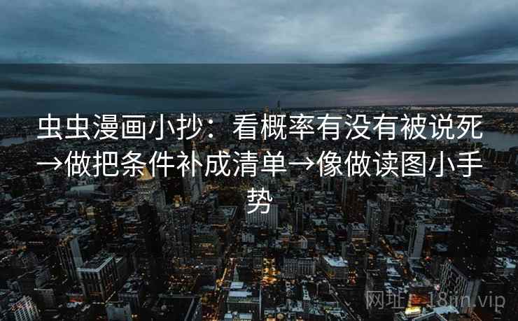 虫虫漫画小抄:看概率有没有被说死→做把条件补成清单→像做读图小手势 虫虫漫画小抄:看概率有没有被说死→做把条件补成清单→像做读图小手势