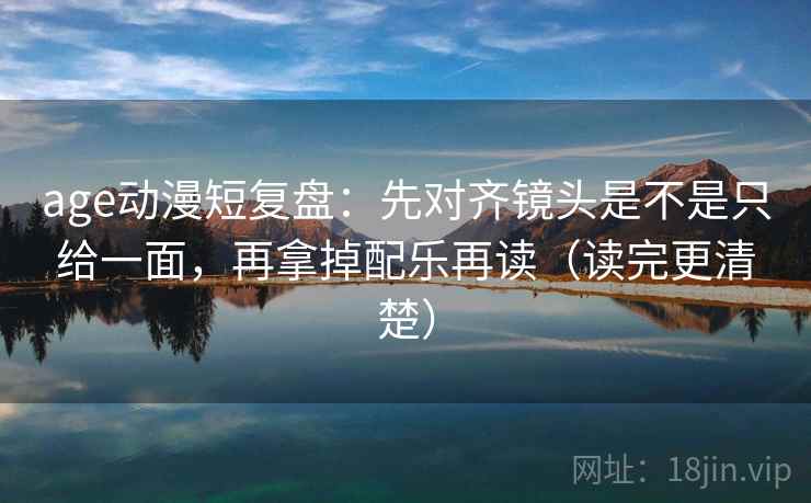 age动漫短复盘:先对齐镜头是不是只给一面,再拿掉配乐再读(读完更清楚) age动漫短复盘:先对齐镜头是不是只给一面,再拿掉配乐再读(读完更清楚)