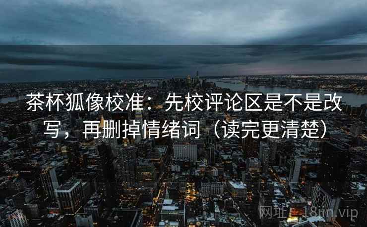 茶杯狐像校准:先校评论区是不是改写,再删掉情绪词(读完更清楚) 茶杯狐像校准:先校评论区是不是改写,再删掉情绪词(读完更清楚)