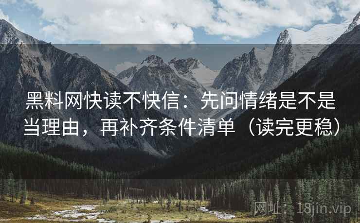 黑料网快读不快信:先问情绪是不是当理由,再补齐条件清单(读完更稳) 黑料网快读不快信:先问情绪是不是当理由,再补齐条件清单(读完更稳)
