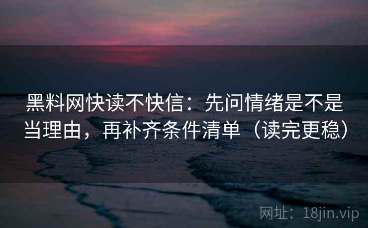 黑料网快读不快信:先问情绪是不是当理由,再补齐条件清单(读完更稳)
