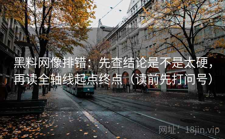 黑料网像排错:先查结论是不是太硬,再读全轴线起点终点(读前先打问号) 黑料网像排错:先查结论是不是太硬,再读全轴线起点终点(读前先打问号)