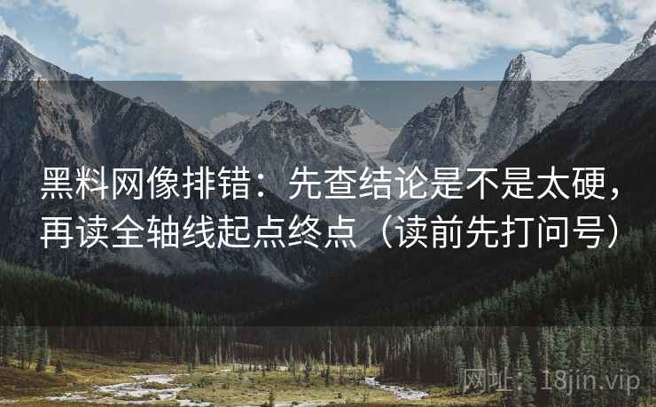 黑料网像排错：先查结论是不是太硬，再读全轴线起点终点（读前先打问号）