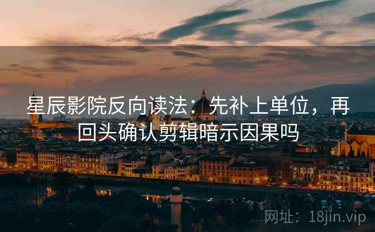 星辰影院反向读法：先补上单位，再回头确认剪辑暗示因果吗