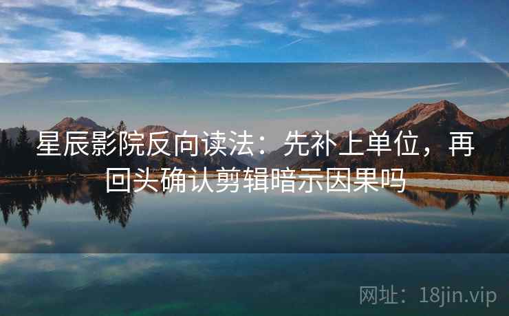 星辰影院反向读法:先补上单位,再回头确认剪辑暗示因果吗 星辰影院反向读法:先补上单位,再回头确认剪辑暗示因果吗