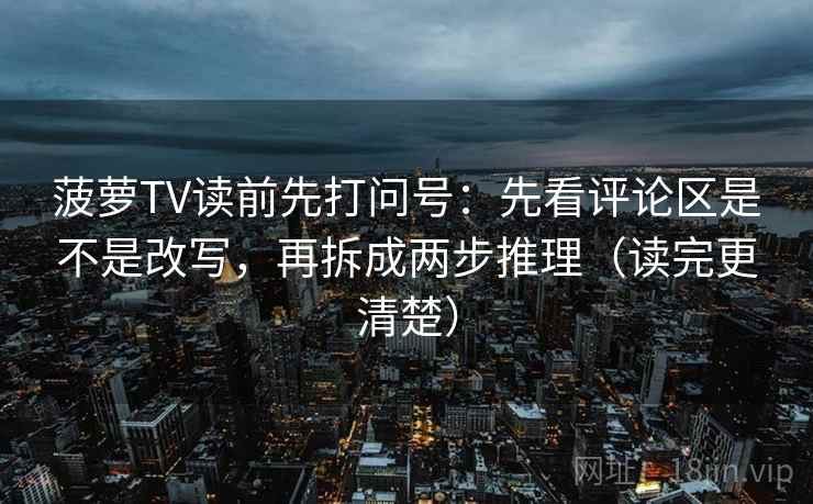 菠萝TV读前先打问号:先看评论区是不是改写,再拆成两步推理(读完更清楚) 菠萝TV读前先打问号:先看评论区是不是改写,再拆成两步推理(读完更清楚)