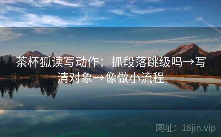 茶杯狐读写动作:抓段落跳级吗→写清对象→像做小流程 茶杯狐读写动作:抓段落跳级吗→写清对象→像做小流程