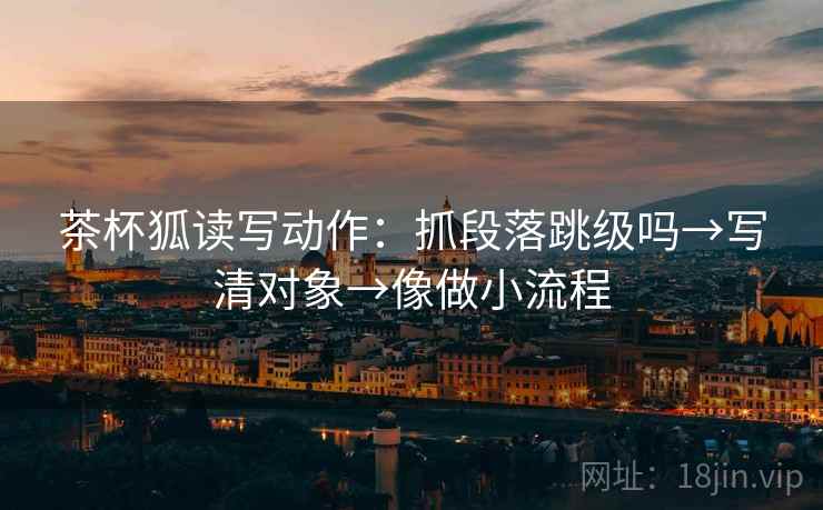 茶杯狐读写动作：抓段落跳级吗→写清对象→像做小流程