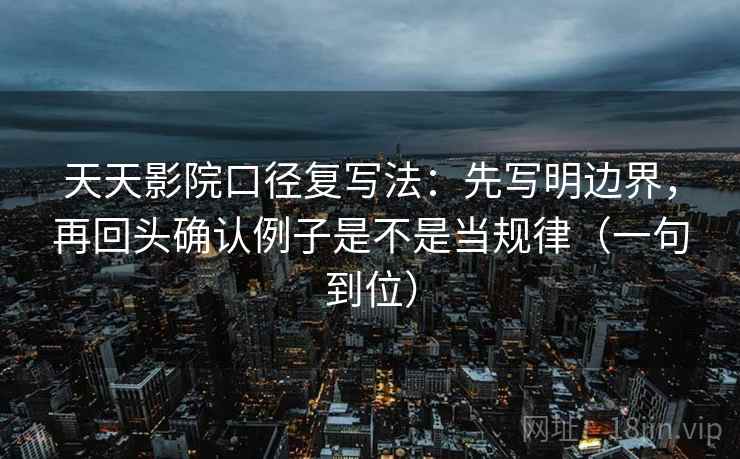 天天影院口径复写法：先写明边界，再回头确认例子是不是当规律（一句到位）