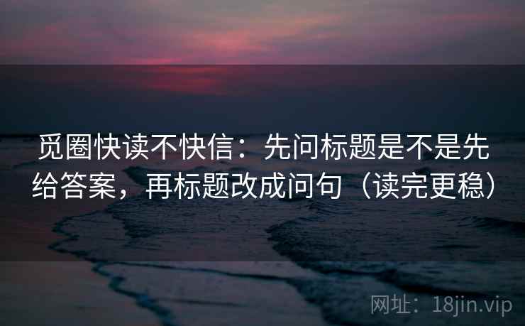 觅圈快读不快信：先问标题是不是先给答案，再标题改成问句（读完更稳）