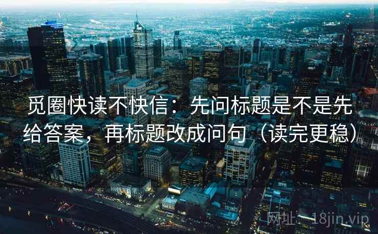 觅圈快读不快信:先问标题是不是先给答案,再标题改成问句(读完更稳) 觅圈快读不快信:先问标题是不是先给答案,再标题改成问句(读完更稳)