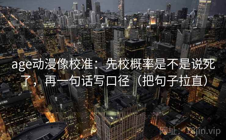 age动漫像校准:先校概率是不是说死了,再一句话写口径(把句子拉直) age动漫像校准:先校概率是不是说死了,再一句话写口径(把句子拉直)