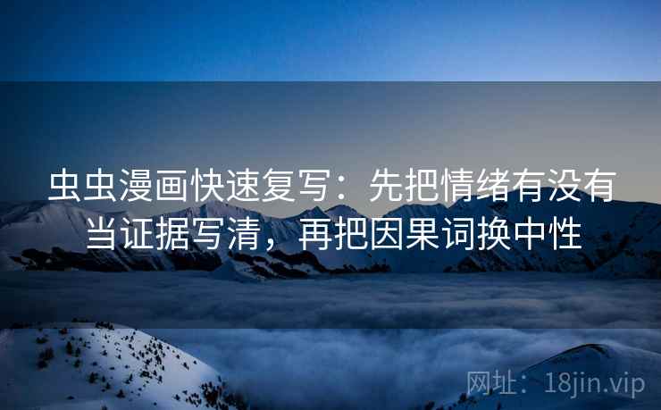 虫虫漫画快速复写：先把情绪有没有当证据写清，再把因果词换中性