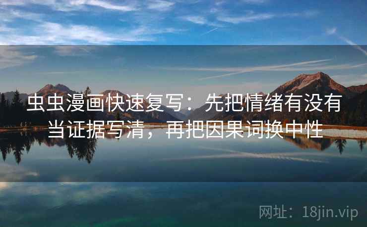 虫虫漫画快速复写:先把情绪有没有当证据写清,再把因果词换中性 虫虫漫画快速复写:先把情绪有没有当证据写清,再把因果词换中性