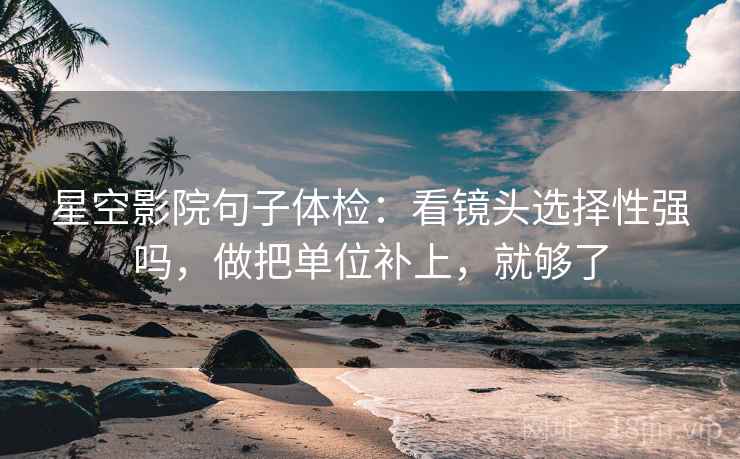 星空影院句子体检:看镜头选择性强吗,做把单位补上,就够了