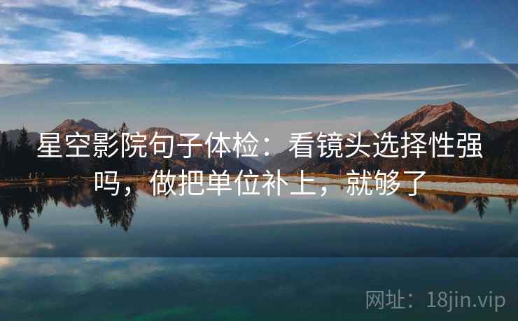 星空影院句子体检:看镜头选择性强吗,做把单位补上,就够了 星空影院句子体检:看镜头选择性强吗,做把单位补上,就够了