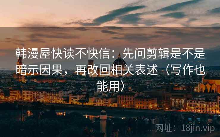 韩漫屋快读不快信:先问剪辑是不是暗示因果,再改回相关表述(写作也能用)