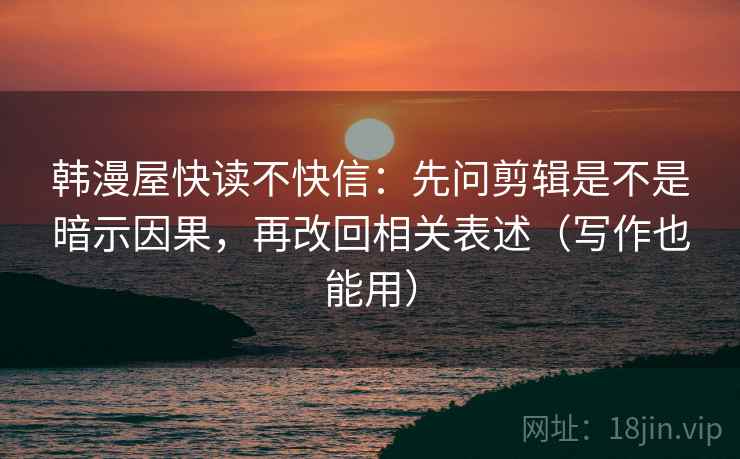 韩漫屋快读不快信:先问剪辑是不是暗示因果,再改回相关表述(写作也能用) 韩漫屋快读不快信:先问剪辑是不是暗示因果,再改回相关表述(写作也能用)