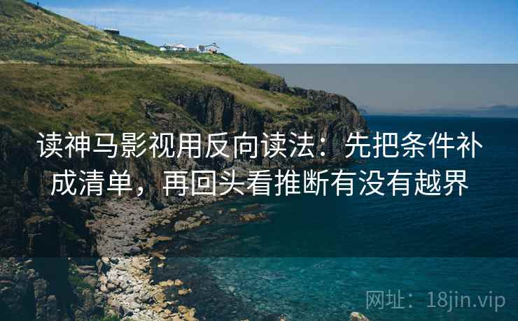 读神马影视用反向读法:先把条件补成清单,再回头看推断有没有越界