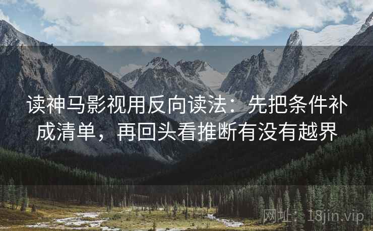 读神马影视用反向读法:先把条件补成清单,再回头看推断有没有越界 读神马影视用反向读法:先把条件补成清单,再回头看推断有没有越界