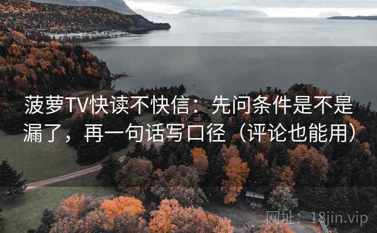 菠萝TV快读不快信:先问条件是不是漏了,再一句话写口径(评论也能用) 菠萝TV快读不快信:先问条件是不是漏了,再一句话写口径(评论也能用)