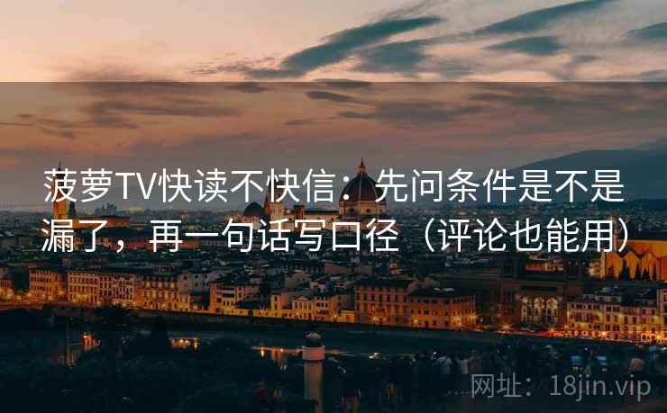 菠萝TV快读不快信：先问条件是不是漏了，再一句话写口径（评论也能用）