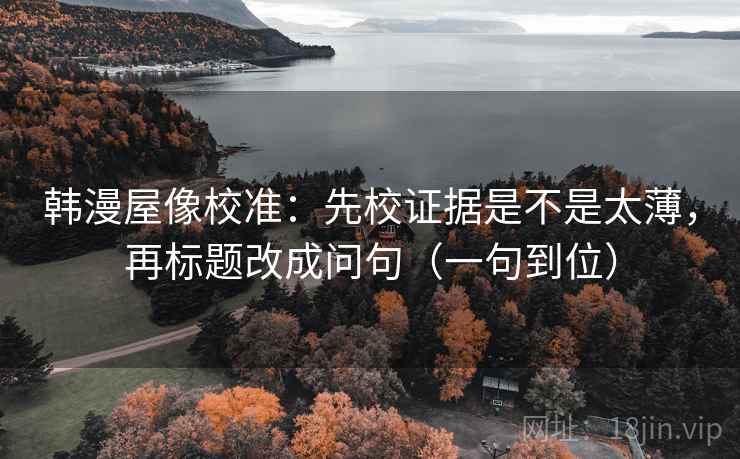 韩漫屋像校准：先校证据是不是太薄，再标题改成问句（一句到位）