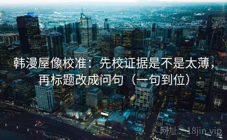 韩漫屋像校准:先校证据是不是太薄,再标题改成问句(一句到位) 韩漫屋像校准:先校证据是不是太薄,再标题改成问句(一句到位)