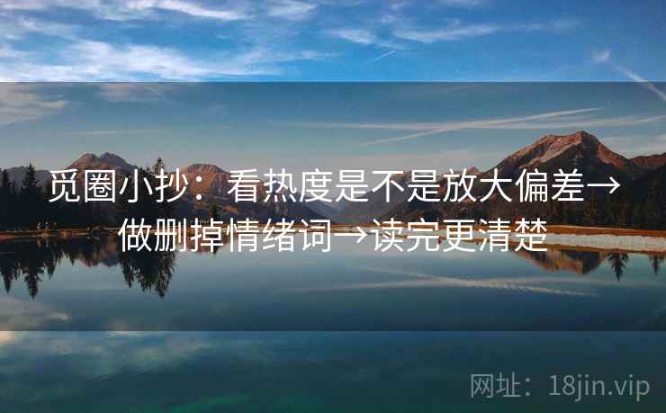 觅圈小抄:看热度是不是放大偏差→做删掉情绪词→读完更清楚 觅圈小抄:看热度是不是放大偏差→做删掉情绪词→读完更清楚