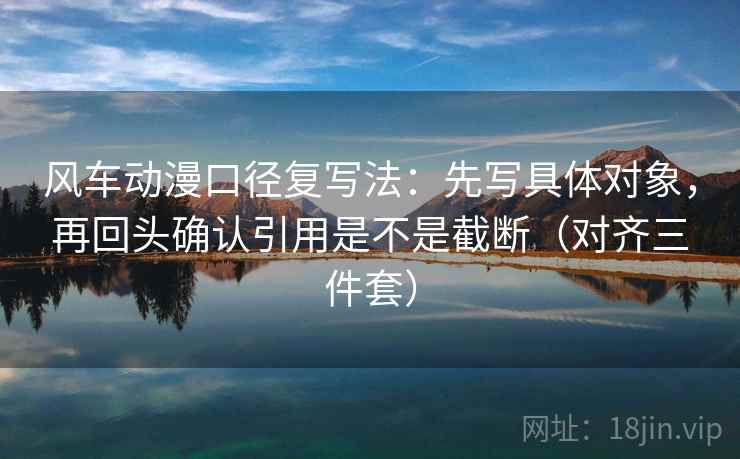 风车动漫口径复写法:先写具体对象,再回头确认引用是不是截断(对齐三件套) 风车动漫口径复写法:先写具体对象,再回头确认引用是不是截断(对齐三件套)