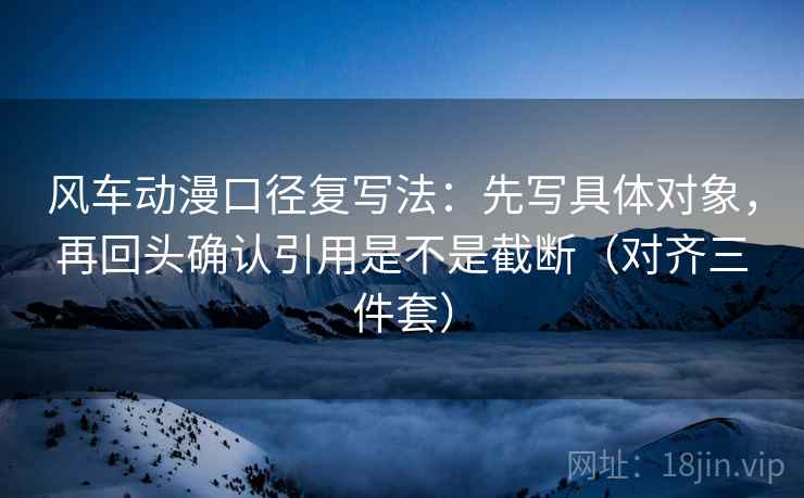 风车动漫口径复写法:先写具体对象,再回头确认引用是不是截断(对齐三件套)