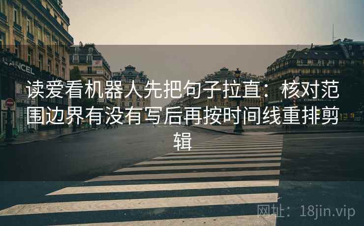 读爱看机器人先把句子拉直:核对范围边界有没有写后再按时间线重排剪辑 读爱看机器人先把句子拉直:核对范围边界有没有写后再按时间线重排剪辑