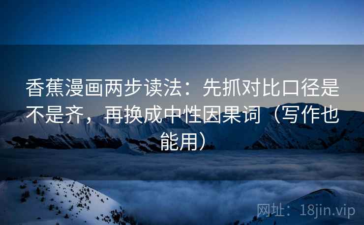 香蕉漫画两步读法:先抓对比口径是不是齐,再换成中性因果词(写作也能用)
