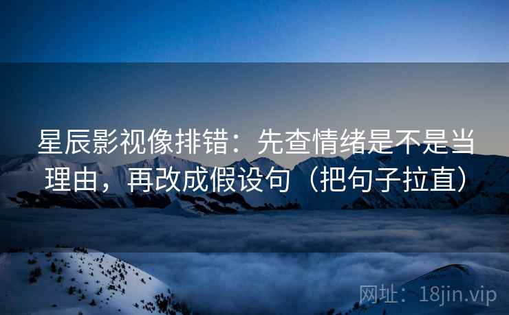 星辰影视像排错:先查情绪是不是当理由,再改成假设句(把句子拉直) 星辰影视像排错:先查情绪是不是当理由,再改成假设句(把句子拉直)