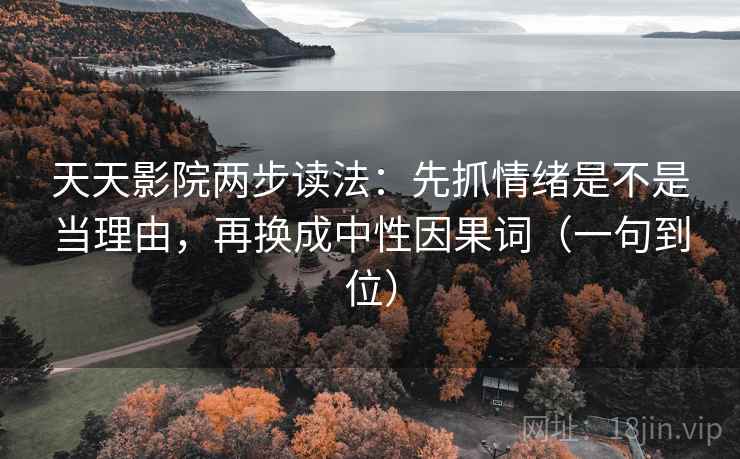 天天影院两步读法:先抓情绪是不是当理由,再换成中性因果词(一句到位)