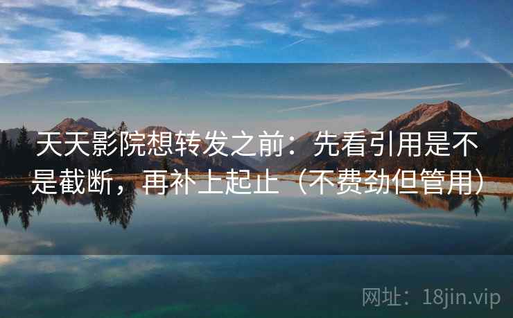 天天影院想转发之前:先看引用是不是截断,再补上起止(不费劲但管用) 天天影院想转发之前:先看引用是不是截断,再补上起止(不费劲但管用)