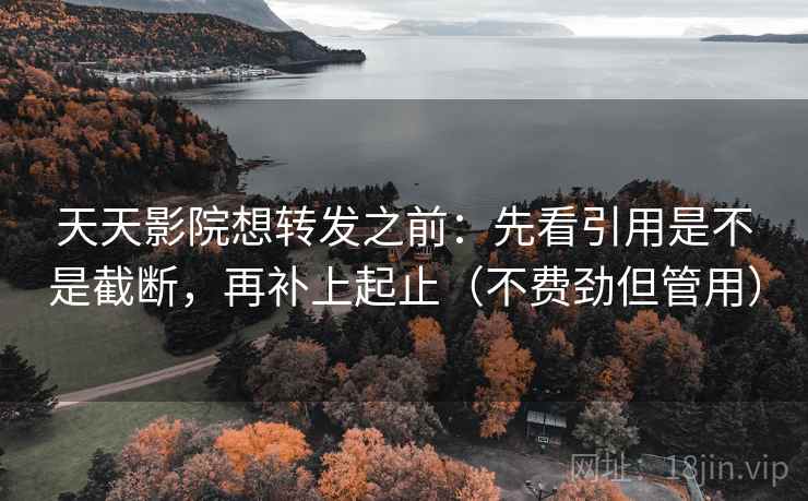 天天影院想转发之前：先看引用是不是截断，再补上起止（不费劲但管用）