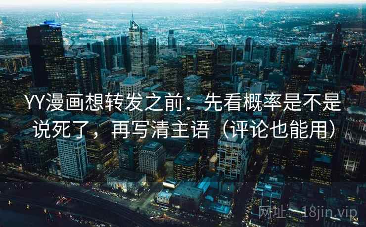 YY漫画想转发之前：先看概率是不是说死了，再写清主语（评论也能用）