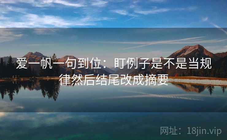爱一帆一句到位:盯例子是不是当规律然后结尾改成摘要 爱一帆一句到位:盯例子是不是当规律然后结尾改成摘要
