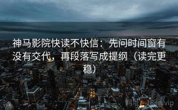 神马影院快读不快信:先问时间窗有没有交代,再段落写成提纲(读完更稳) 神马影院快读不快信:先问时间窗有没有交代,再段落写成提纲(读完更稳)