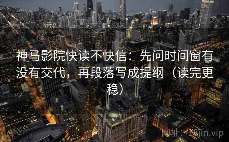 神马影院快读不快信：先问时间窗有没有交代，再段落写成提纲（读完更稳）