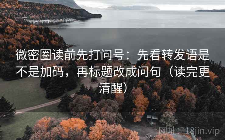 微密圈读前先打问号:先看转发语是不是加码,再标题改成问句(读完更清醒) 微密圈读前先打问号:先看转发语是不是加码,再标题改成问句(读完更清醒)