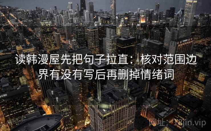 读韩漫屋先把句子拉直:核对范围边界有没有写后再删掉情绪词 读韩漫屋先把句子拉直:核对范围边界有没有写后再删掉情绪词